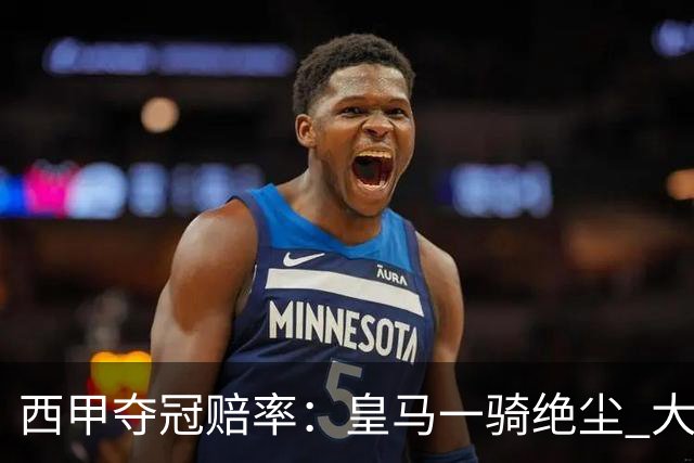 西甲夺冠赔率：皇马一骑绝尘 大黑马超越巴萨